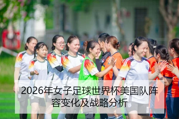 2026年女子足球世界杯美国队阵容变化及战略分析