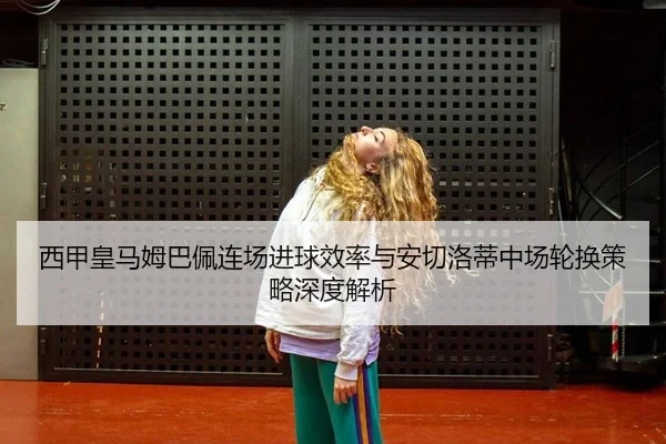 西甲皇马姆巴佩连场进球效率与安切洛蒂中场轮换策略深度解析