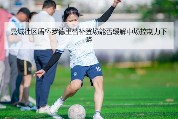 曼城社区盾杯罗德里替补登场能否缓解中场控制力下降