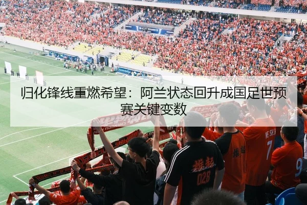 归化锋线重燃希望：阿兰状态回升成国足世预赛关键变数