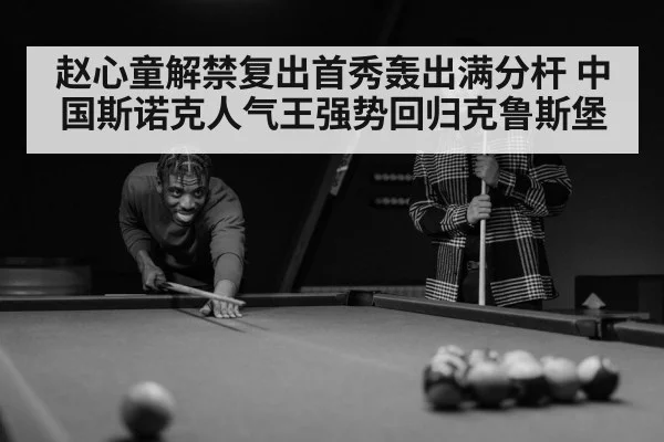 赵心童解禁复出首秀轰出满分杆 中国斯诺克人气王强势回归克鲁斯堡
