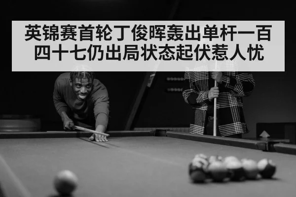 英锦赛首轮丁俊晖轰出单杆一百四十七仍出局状态起伏惹人忧