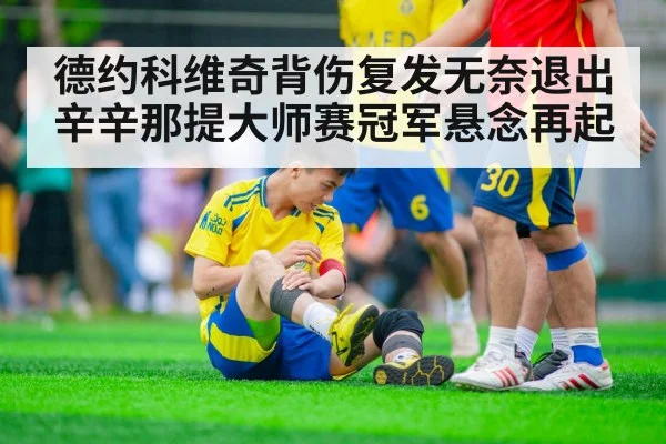德约科维奇背伤复发无奈退出辛辛那提大师赛冠军悬念再起