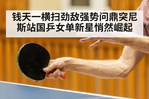 钱天一横扫劲敌强势问鼎突尼斯站国乒女单新星悄然崛起