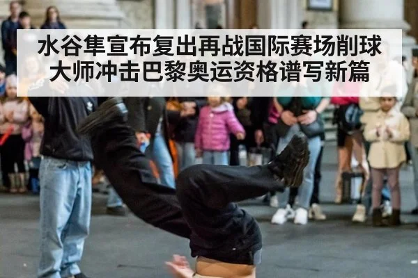 水谷隼宣布复出再战国际赛场削球大师冲击巴黎奥运资格谱写新篇