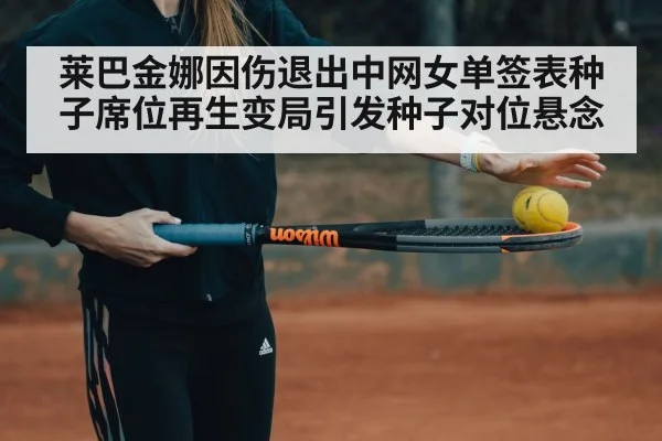 莱巴金娜因伤退出中网女单签表种子席位再生变局引发种子对位悬念